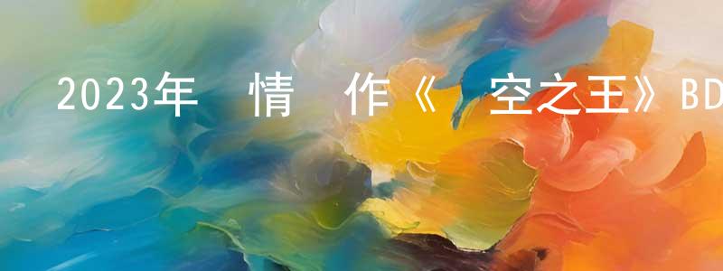陳加剛發布2023年劇情動作《長空之王》BD國語中字迅雷下載_深夜電影